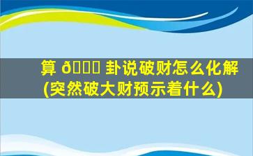 算 🐕 卦说破财怎么化解(突然破大财预示着什么)